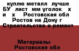 куплю металл (лучше БУ) лист 3мм уголок 40х3 и 35х3 - Ростовская обл., Ростов-на-Дону г. Строительство и ремонт » Материалы   . Ростовская обл.